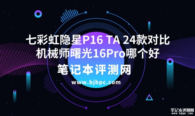 七彩虹隐星P16 TA 24款（i7 13650HX RTX4070）对比机械师曙光16Pro(i7 13650HX+RTX4070)哪个值得买？，笔记本评测网（bjbpc.com）